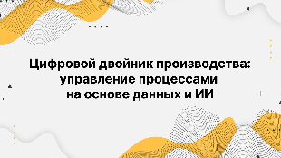 Цифровой двойник производства: управление процессами на основе данных и ИИ