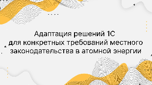 Адаптация решений 1С для конкретных требований местного законодательства в атомной энергии