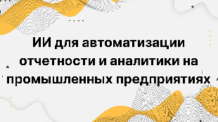 ИИ для автоматизации отчетности и аналитики на промышленных предприятиях