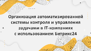 Организация автоматизированной системы контроля и управления задачами в IT-компаниях с использованием Битрикс24: основные моменты реализации и опыт внедрения.