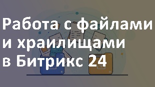Работа с файлами и хранилищами в битрикс24: экспертное мнение компании Profi Soft.