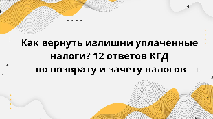 Как вернуть излишни уплаченные налоги? 12 ответов КГД по возврату и зачету налогов