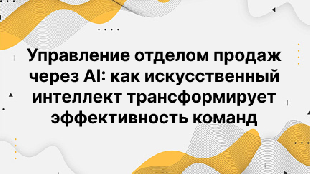 Управление отделом продаж через AI: как искусственный интеллект трансформирует эффективность команд