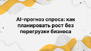 AI-прогноз спроса: как планировать рост без перегрузки бизнеса