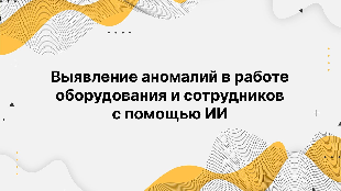 Выявление аномалий в работе оборудования и сотрудников с помощью ИИ