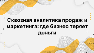 Сквозная аналитика продаж и маркетинга: где бизнес теряет деньги
