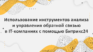 Использование инструментов анализа и управления обратной связью в IT-компаниях с помощью Битрикс24: оптимизация коммуникации с клиентами и повышение удовлетворенности
