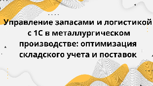  Управление запасами и логистикой с 1С в металлургическом производстве: оптимизация складского учета и поставок