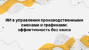 ИИ в управлении производственными сменами и графиками: эффективность без хаоса