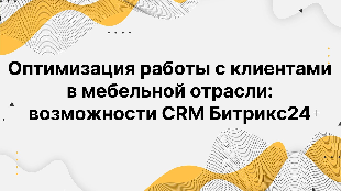 Оптимизация работы с клиентами в мебельной отрасли: возможности CRM Битрикс24