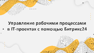 Управление рабочими процессами в IT-проектах с помощью Битрикс24: оптимизация рабочего времени и ресурсов