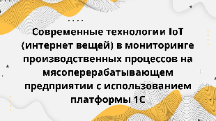 Современные технологии IoT (интернет вещей) в мониторинге производственных процессов на мясоперерабатывающем предприятии с использованием платформы 1С