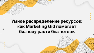 Умное распределение ресурсов: как Marketing Gid помогает бизнесу расти без потерь