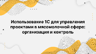 Использование 1С для управления проектами в мясомолочной сфере: организация и контроль