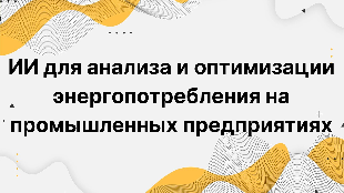 ИИ для анализа и оптимизации энергопотребления на промышленных предприятиях