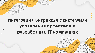 Интеграция Битрикс24 с системами управления проектами и разработки в IT-компаниях: оптимизация рабочего процесса разработчиков и тестировщиков.