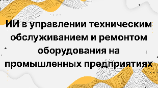 ИИ в управлении техническим обслуживанием и ремонтом оборудования на промышленных предприятиях