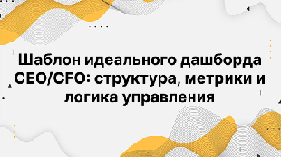 Шаблон идеального дашборда CEO/CFO: структура, метрики и логика управления