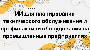 ИИ для планирования технического обслуживания и профилактики оборудования на промышленных предприятиях