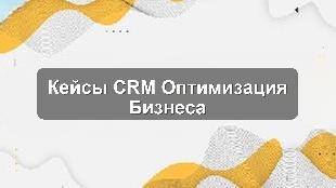 Кейсы Bitrix24 CRM: оптимизация бизнес-процессов для разных ниш