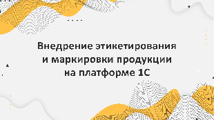 Внедрение этикетирования и маркировки продукции на платформе 1С в пищевой промышленности
