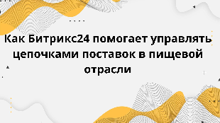 /Как Битрикс24 помогает управлять цепочками поставок в пищевой отрасли