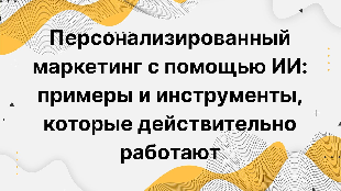 Персонализированный маркетинг с помощью ИИ: примеры и инструменты, которые действительно работают