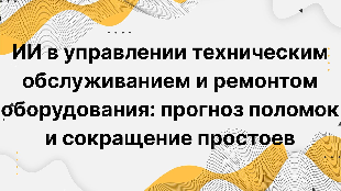 ИИ в управлении техническим обслуживанием и ремонтом оборудования: прогноз поломок и сокращение простоев
