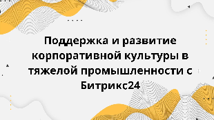 Поддержка и развитие корпоративной культуры в тяжелой промышленности с Битрикс24