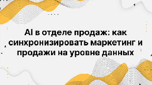 AI в отделе продаж: как синхронизировать маркетинг и продажи на уровне данных