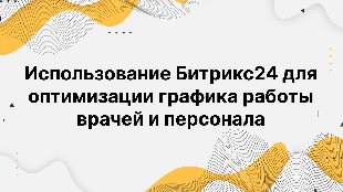 Использование Битрикс24 для оптимизации графика работы врачей и персонала