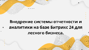 Внедрение системы отчетности и аналитики на базе Битрикс 24 для лесного бизнеса.