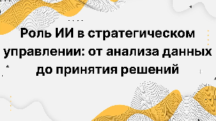 Роль ИИ в стратегическом управлении: от анализа данных до принятия решений