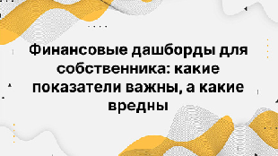 Финансовые дашборды для собственника: какие показатели важны, а какие вредны