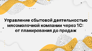 Управление сбытовой деятельностью мясомолочной компании через 1С: от планирования до продаж