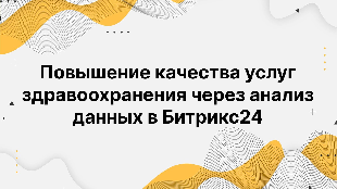 Повышение качества услуг здравоохранения через анализ данных в Битрикс24