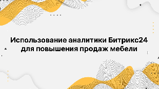 Использование аналитики Битрикс24 для повышения продаж мебели