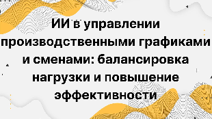 ИИ в управлении производственными графиками и сменами: балансировка нагрузки и повышение эффективности