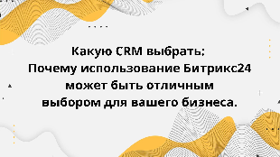 Какую CRM выбрать: Почему использование Битрикс24 может быть отличным выбором для вашего бизнеса.