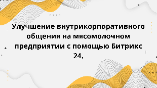 Улучшение внутрикорпоративного общения на мясомолочном предприятии с помощью Битрикс 24.