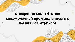 Внедрение CRM в бизнес мясомолочной промышленности с помощью Битрикс24
