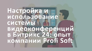 Настройка и использование системы видеоконференций в Битрикс 24: опыт компании Profi Soft