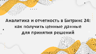 Аналитика и отчетность в Битрикс 24: как получить ценные данные для принятия решений