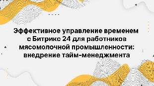 Эффективное управление временем с Битрикс 24 для работников мясомолочной промышленности: внедрение тайм-менеджмента