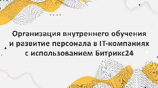 Организация внутреннего обучения и развитие персонала в IT-компаниях с использованием Битрикс24: создание образовательных порталов и курсов