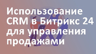 Использование CRM в Битрикс 24 для управления продажами
