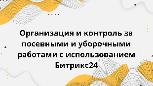  Организация и контроль за посевными и уборочными работами с использованием Битрикс24