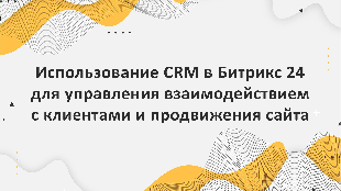 Использование CRM в Битрикс 24 для управления взаимодействием с клиентами и продвижения сайта